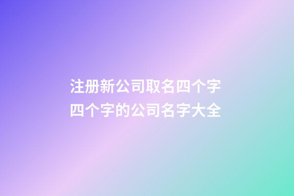 注册新公司取名四个字 四个字的公司名字大全-第1张-公司起名-玄机派